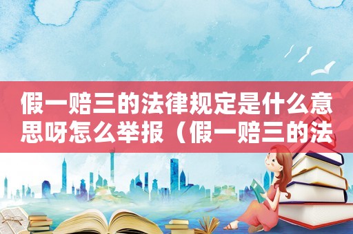 假一賠三的法律規(guī)定是什么意思呀怎么舉報（假一賠三的法律規(guī)定是什么意思呀）