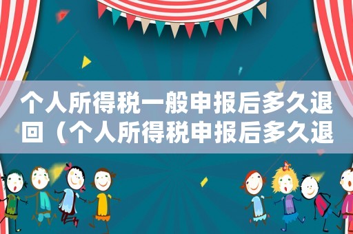 個人所得稅一般申報后多久退回（個人所得稅申報后多久退稅到賬戶）