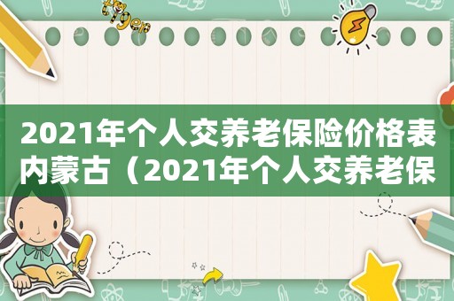 2021年個(gè)人交養(yǎng)老保險(xiǎn)價(jià)格表內(nèi)蒙古（2021年個(gè)人交養(yǎng)老保險(xiǎn)價(jià)格表）