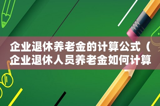 企業(yè)退休養(yǎng)老金的計算公式（企業(yè)退休人員養(yǎng)老金如何計算發(fā)放標(biāo)準(zhǔn)）