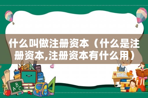什么叫做注冊資本（什么是注冊資本,注冊資本有什么用）
