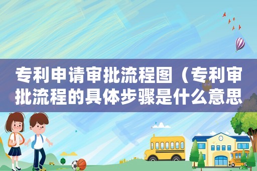 專利申請審批流程圖（專利審批流程的具體步驟是什么意思）