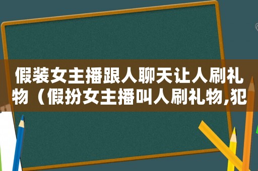 假裝女主播跟人聊天讓人刷禮物（假扮女主播叫人刷禮物,犯法嗎?）