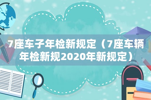 7座車子年檢新規(guī)定（7座車輛年檢新規(guī)2020年新規(guī)定）