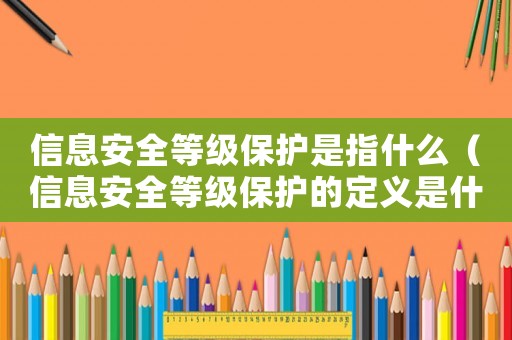 信息安全等級(jí)保護(hù)是指什么（信息安全等級(jí)保護(hù)的定義是什么?）