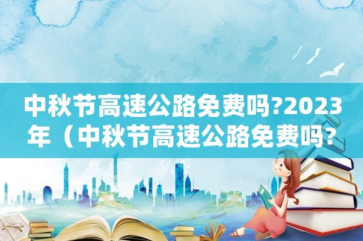 中秋節高速公路免費嗎?2023年（中秋節高速公路免費嗎?2023）