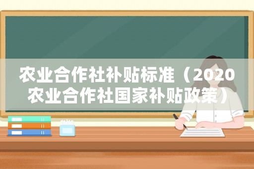 農(nóng)業(yè)合作社補(bǔ)貼標(biāo)準(zhǔn)（2020農(nóng)業(yè)合作社國家補(bǔ)貼政策）