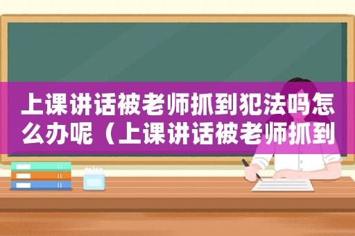 上課講話(huà)被老師抓到犯法嗎怎么辦呢（上課講話(huà)被老師抓到犯法嗎怎么辦）