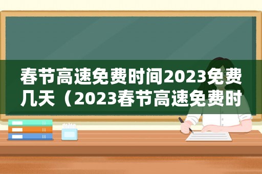 春節(jié)高速免費時間2023免費幾天（2023春節(jié)高速免費時間表最新）