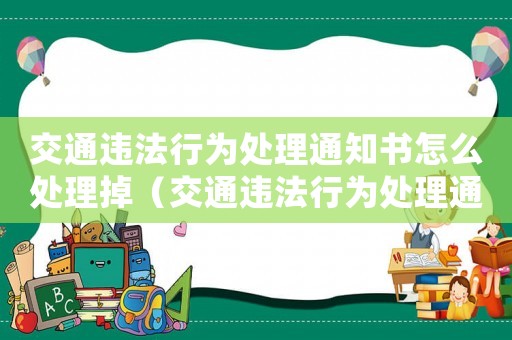 交通違法行為處理通知書怎么處理掉（交通違法行為處理通知書怎么處理）