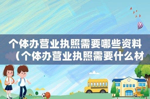 個體辦營業執照需要哪些資料（個體辦營業執照需要什么材料辦理）