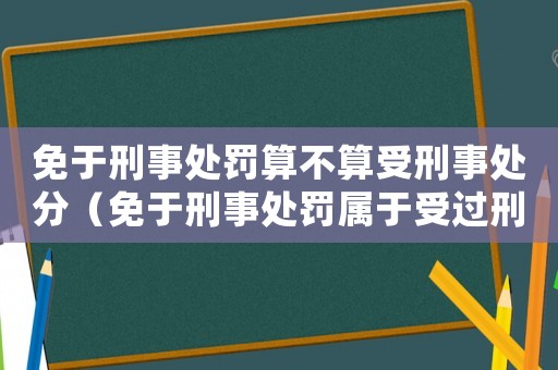 免于刑事處罰算不算受刑事處分（免于刑事處罰屬于受過刑事處罰嗎）
