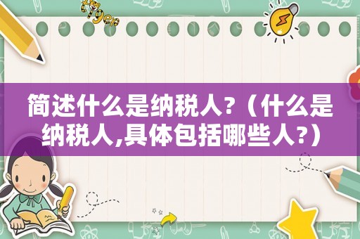 簡述什么是納稅人?（什么是納稅人,具體包括哪些人?）