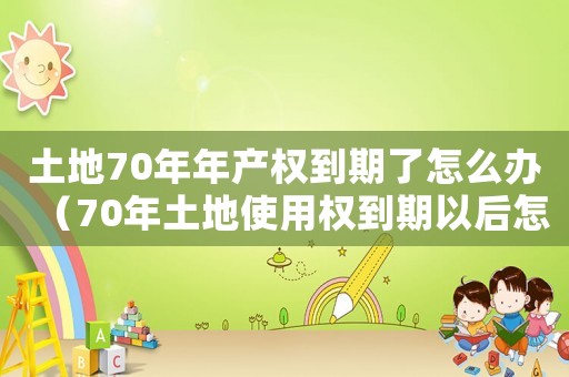 土地70年年產權到期了怎么辦（70年土地使用權到期以后怎么辦）