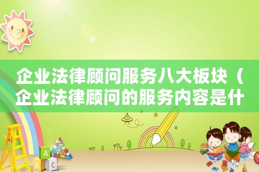 企業法律顧問服務八大板塊（企業法律顧問的服務內容是什么呢）