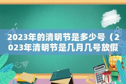 2023年的清明節(jié)是多少號（2023年清明節(jié)是幾月幾號放假）