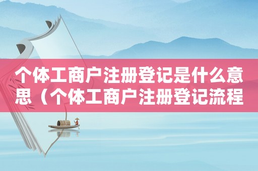 個體工商戶注冊登記是什么意思（個體工商戶注冊登記流程是怎樣的呢）