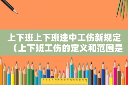 上下班上下班途中工傷新規(guī)定（上下班工傷的定義和范圍是怎樣的呢）