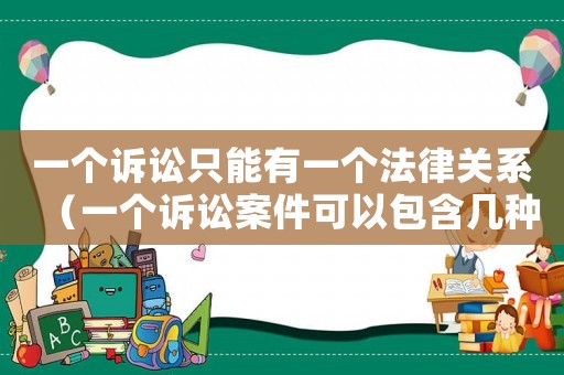 一個訴訟只能有一個法律關系（一個訴訟案件可以包含幾種法律關系）