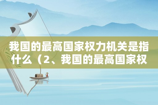 我國(guó)的最高國(guó)家權(quán)力機(jī)關(guān)是指什么（2、我國(guó)的最高國(guó)家權(quán)力的機(jī)關(guān)是哪?）