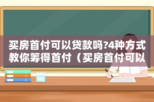 買房首付可以貸款嗎?4種方式教你籌得首付（買房首付可以貸款嗎首付可以貸款嗎）