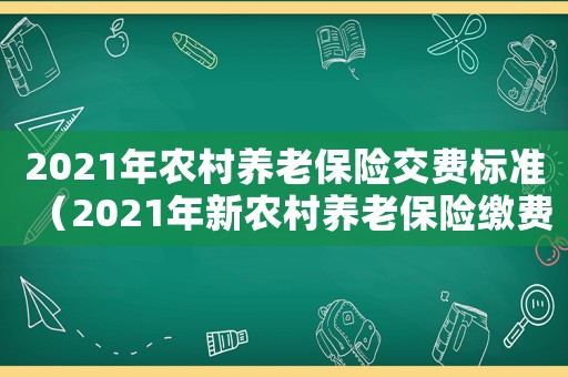 2021年農村養老保險交費標準（2021年新農村養老保險繳費標準）