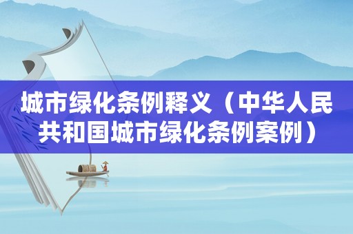 城市綠化條例釋義（中華人民共和國(guó)城市綠化條例案例）