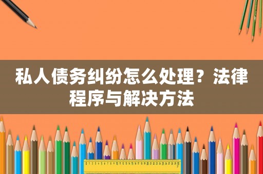 私人債務糾紛怎么處理？法律程序與解決方法