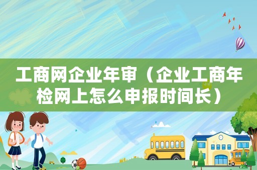 工商網(wǎng)企業(yè)年審（企業(yè)工商年檢網(wǎng)上怎么申報(bào)時(shí)間長）