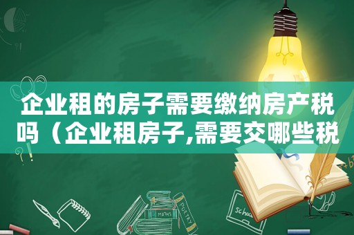 企業租的房子需要繳納房產稅嗎（企業租房子,需要交哪些稅和費用）