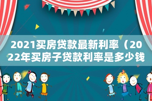 2021買房貸款最新利率（2022年買房子貸款利率是多少錢）