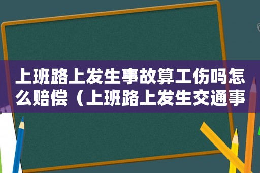 上班路上發生事故算工傷嗎怎么賠償（上班路上發生交通事故算怎么賠償）