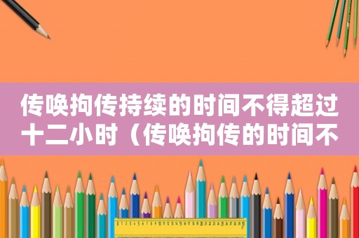傳喚拘傳持續的時間不得超過十二小時（傳喚拘傳的時間不能超過多長時間）