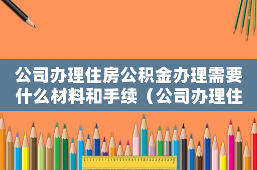 公司辦理住房公積金辦理需要什么材料和手續（公司辦理住房公積金辦理需要什么材料）