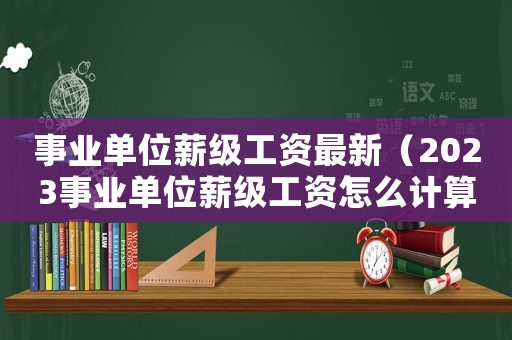 事業單位薪級工資最新（2023事業單位薪級工資怎么計算）