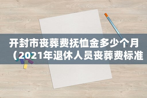 開封市喪葬費撫恤金多少個月（2021年退休人員喪葬費標準開封）