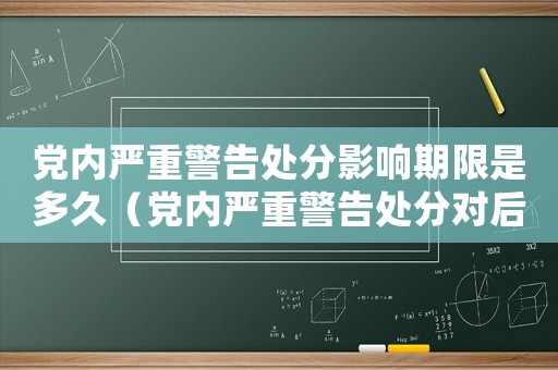 黨內嚴重警告處分影響期限是多久（黨內嚴重警告處分對后代有什么影響）