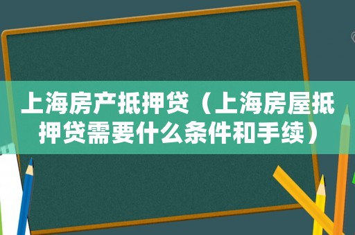 上海房產抵押貸（上海房屋抵押貸需要什么條件和手續）