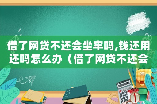 借了網貸不還會坐牢嗎,錢還用還嗎怎么辦（借了網貸不還會坐牢嗎,錢還用還嗎?）