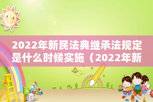 2022年新民法典繼承法規定是什么時候實施（2022年新民法典繼承法規定是什么）