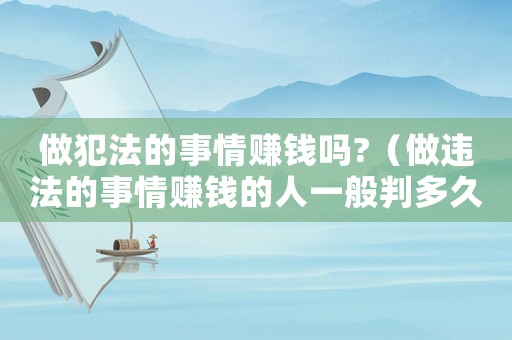 做犯法的事情賺錢嗎?（做違法的事情賺錢的人一般判多久）