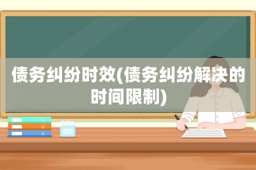 債務糾紛時效(債務糾紛解決的時間限制)