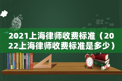 2021上海律師收費標準（2022上海律師收費標準是多少）