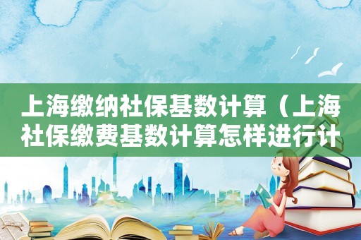 上海繳納社?；鶖涤嬎悖ㄉ虾Ｉ绫＠U費基數計算怎樣進行計算）