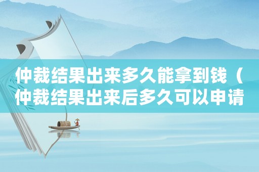 仲裁結果出來多久能拿到錢（仲裁結果出來后多久可以申請執行）
