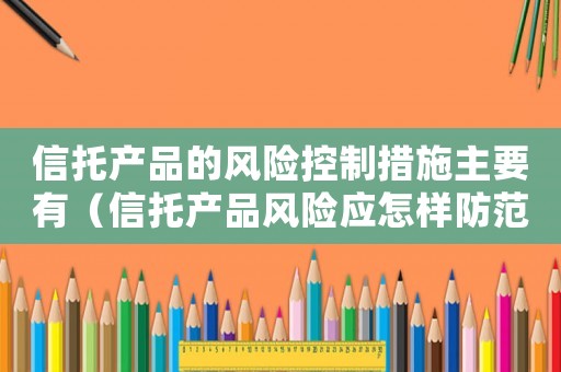 信托產品的風險控制措施主要有（信托產品風險應怎樣防范分幾種風險）