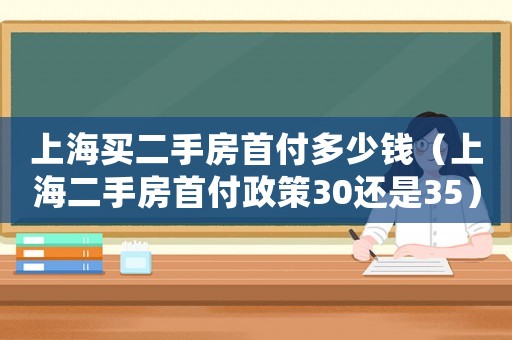 上海買二手房首付多少錢（上海二手房首付政策30還是35）