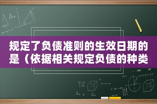 規定了負債準則的生效日期的是（依據相關規定負債的種類有哪些方面）