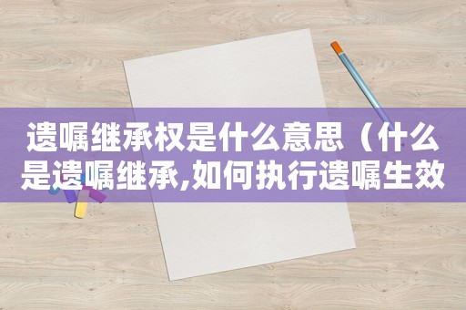 遺囑繼承權是什么意思（什么是遺囑繼承,如何執行遺囑生效）