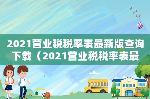 2021營業(yè)稅稅率表最新版查詢下載（2021營業(yè)稅稅率表最新版查詢）